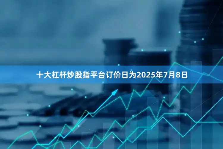 十大杠杆炒股指平台订价日为2025年7月8日