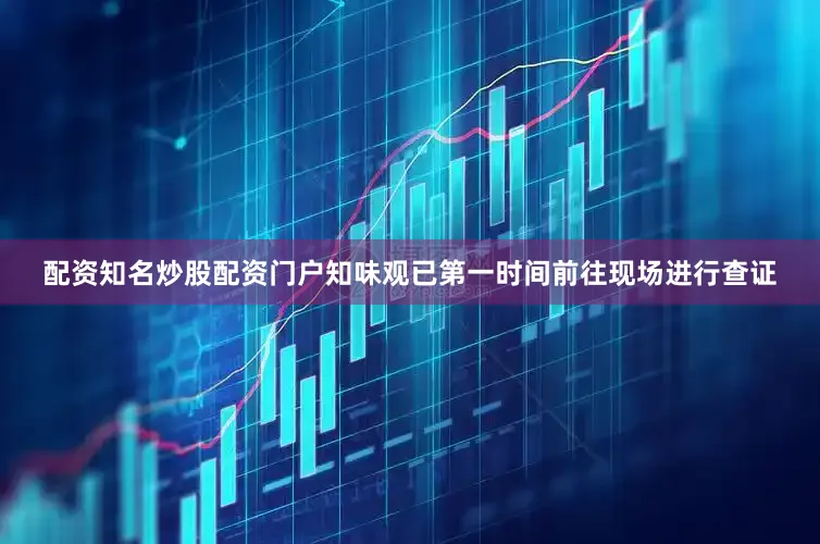 配资知名炒股配资门户知味观已第一时间前往现场进行查证