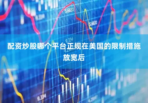 配资炒股哪个平台正规在美国的限制措施放宽后
