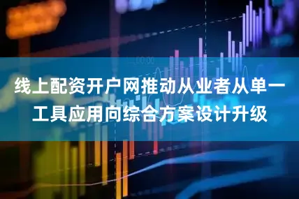 线上配资开户网推动从业者从单一工具应用向综合方案设计升级