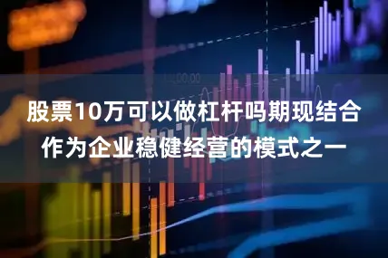 股票10万可以做杠杆吗期现结合作为企业稳健经营的模式之一