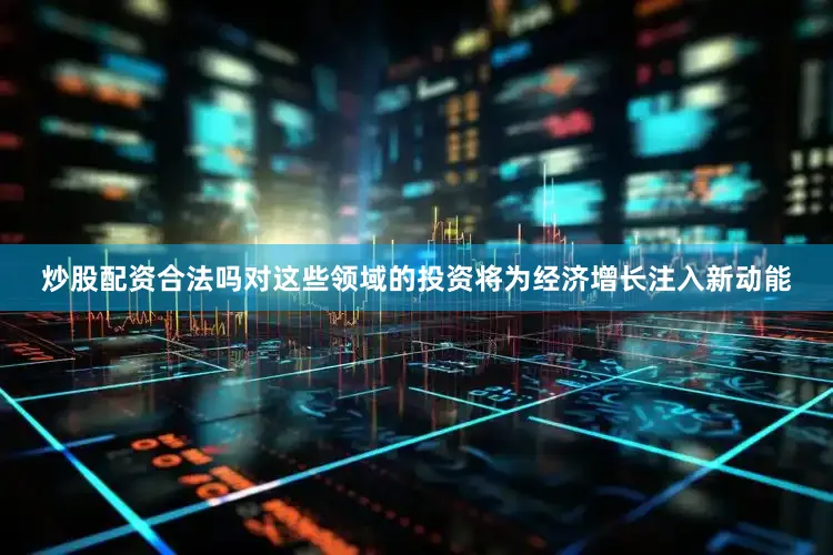 炒股配资合法吗对这些领域的投资将为经济增长注入新动能