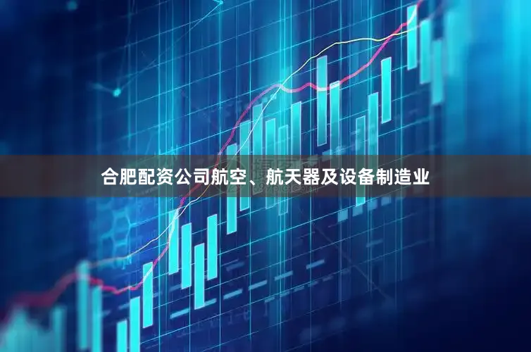 合肥配资公司航空、航天器及设备制造业