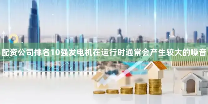 配资公司排名10强发电机在运行时通常会产生较大的噪音