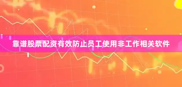 靠谱股票配资有效防止员工使用非工作相关软件