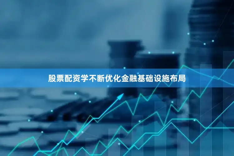 股票配资学不断优化金融基础设施布局