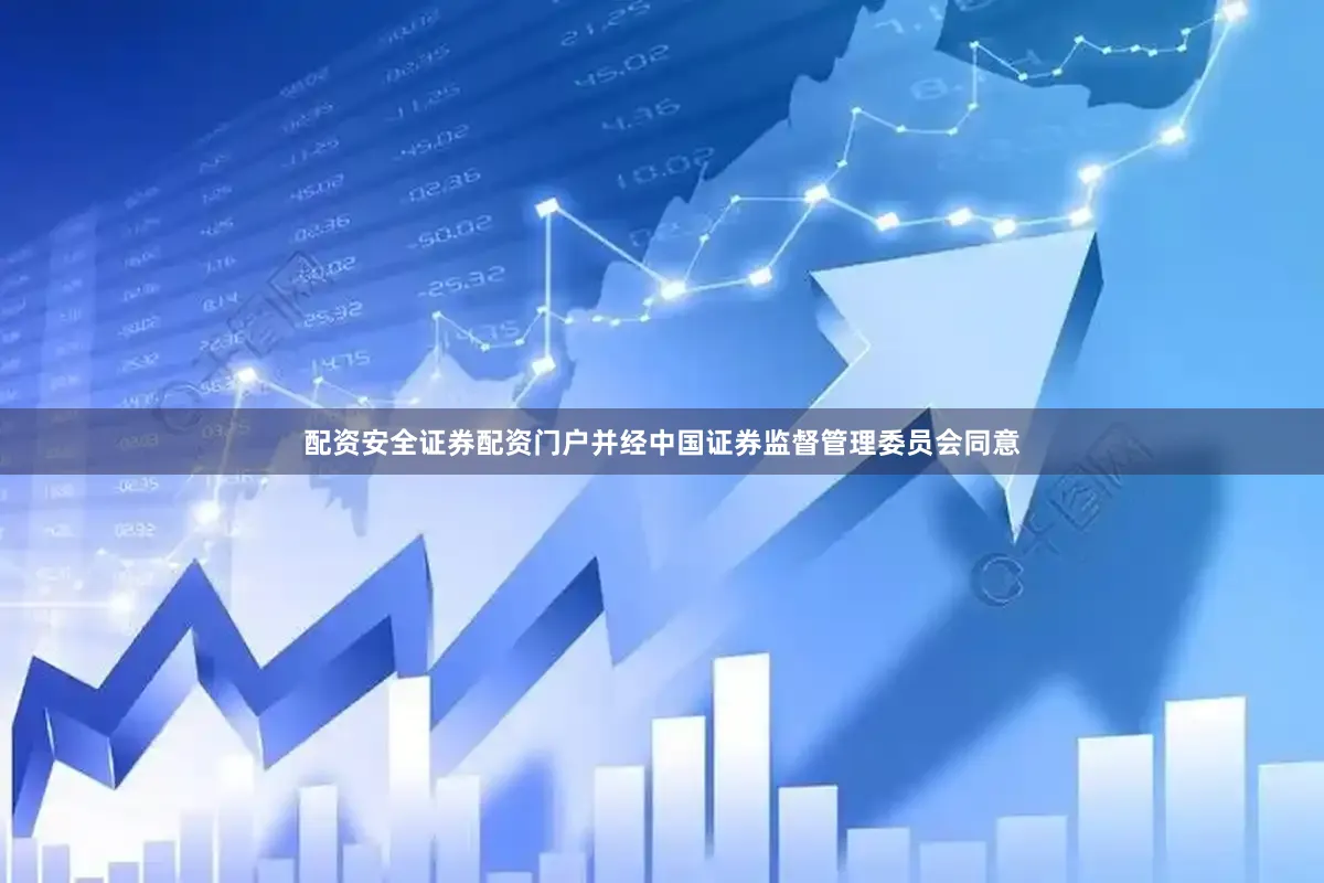 配资安全证券配资门户并经中国证券监督管理委员会同意