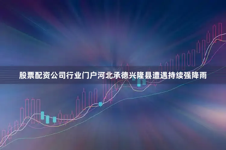 股票配资公司行业门户河北承德兴隆县遭遇持续强降雨