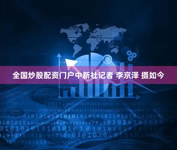 全国炒股配资门户中新社记者 李京泽 摄如今