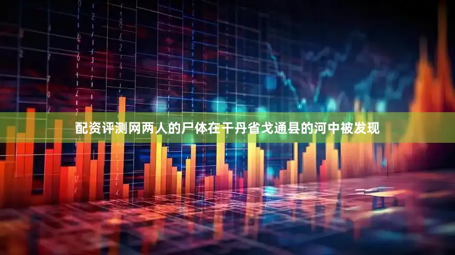 配资评测网两人的尸体在干丹省戈通县的河中被发现